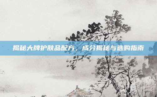 揭秘大牌护肤品配方，成分揭秘与选购指南