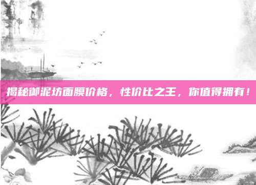 揭秘御泥坊面膜价格，性价比之王，你值得拥有！
