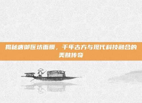 揭秘唐御医坊面膜，千年古方与现代科技融合的美肤传奇