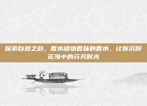 探索自然之韵，香水植物香味的香水，让你沉醉花海中的芬芳时光