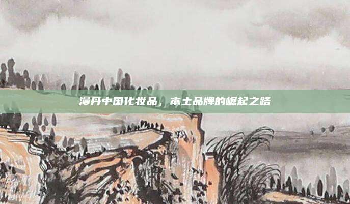 漫丹中国化妆品,本土品牌的崛起之路