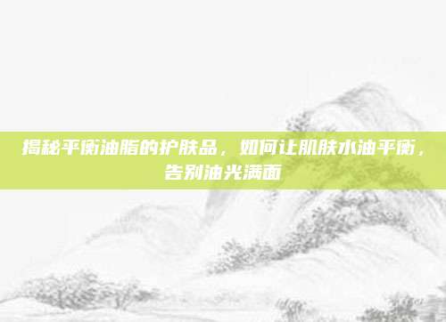 揭秘平衡油脂的护肤品,如何让肌肤水油平衡,告别油光满面