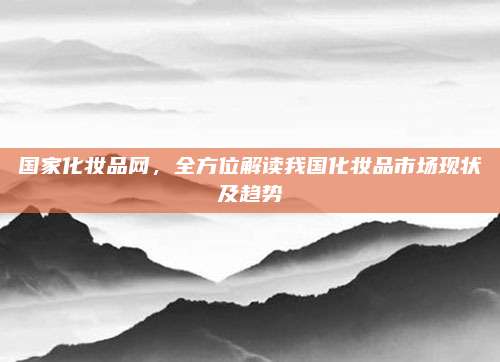 国家化妆品网，全方位解读我国化妆品市场现状及趋势