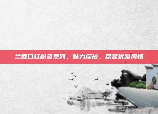 兰蔻口红粉色系列,魅力绽放,尽显优雅风情
