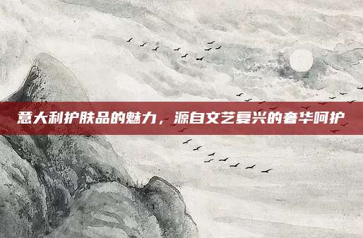意大利护肤品的魅力,源自文艺复兴的奢华呵护