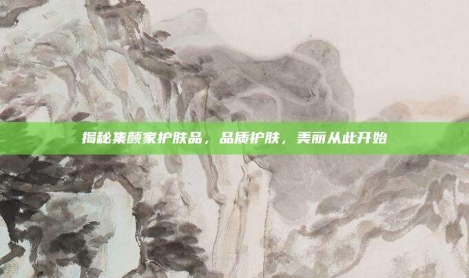 揭秘集颜家护肤品，品质护肤，美丽从此开始
