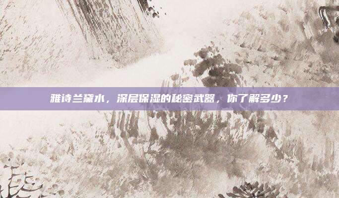 雅诗兰黛水,深层保湿的秘密武器,你了解多少?