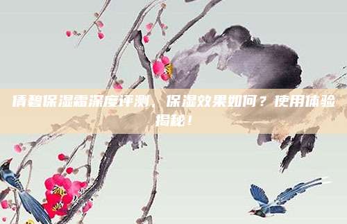 倩碧保湿霜深度评测,保湿效果如何?使用体验揭秘!