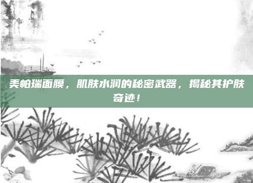 美帕瑞面膜,肌肤水润的秘密武器,揭秘其护肤奇迹!
