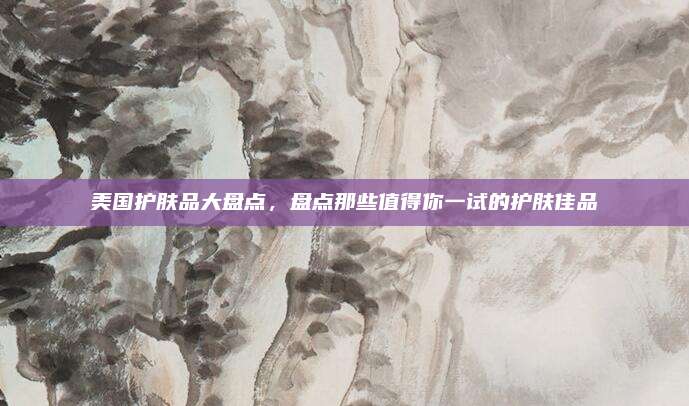 美国护肤品大盘点,盘点那些值得你一试的护肤佳品