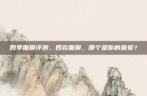 四季面膜评测，四款面膜，哪个是你的最爱？