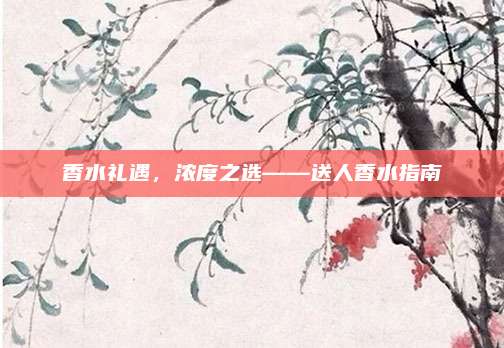 香水礼遇,浓度之选——送人香水指南