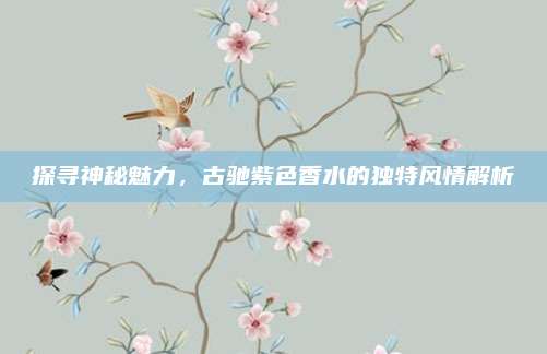 探寻神秘魅力，古驰紫色香水的独特风情解析
