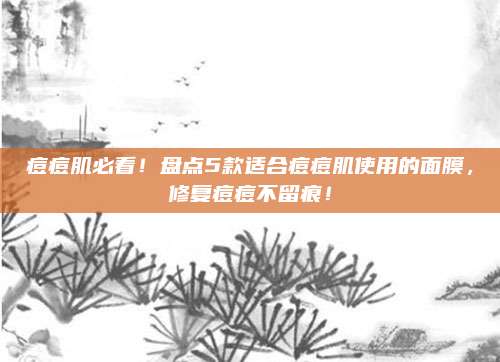 痘痘肌必看！盘点5款适合痘痘肌使用的面膜，修复痘痘不留痕！