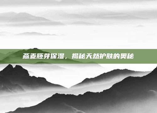 燕麦胚芽保湿，揭秘天然护肤的奥秘