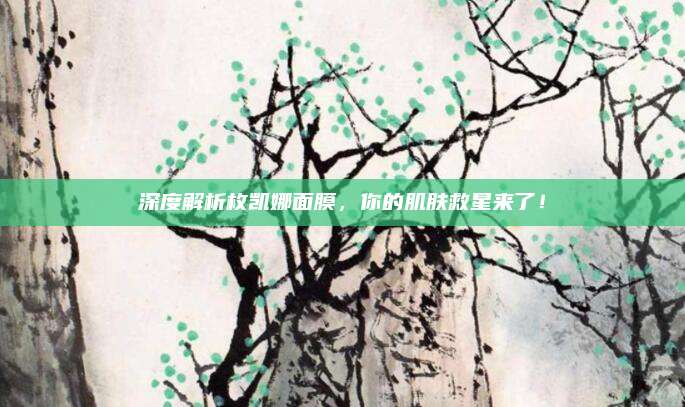 深度解析枚凯娜面膜，你的肌肤救星来了！