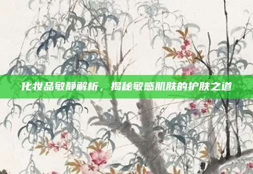 化妆品敏静解析，揭秘敏感肌肤的护肤之道