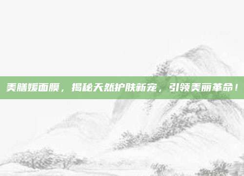 美膳媛面膜，揭秘天然护肤新宠，引领美丽革命！