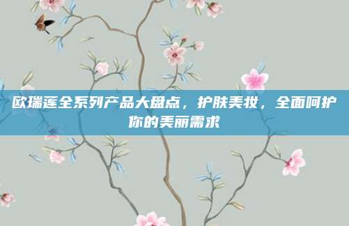 欧瑞莲全系列产品大盘点，护肤美妆，全面呵护你的美丽需求