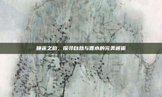 睡莲之韵,探寻自然与香水的完美邂逅