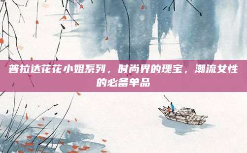 普拉达花花小姐系列，时尚界的瑰宝，潮流女性的必备单品