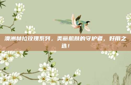 澳洲赫拉玫瑰系列,美丽肌肤的守护者,好用之选!