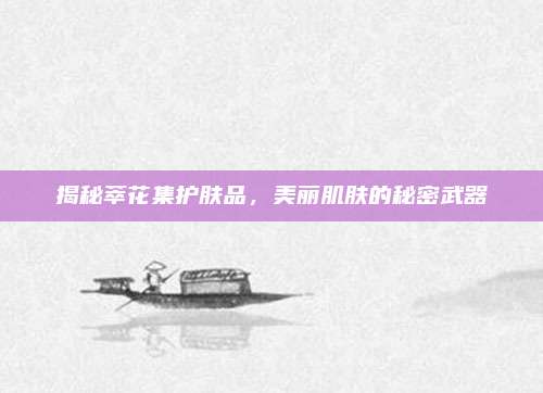 揭秘萃花集护肤品，美丽肌肤的秘密武器
