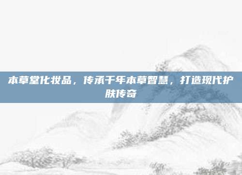 本草堂化妆品，传承千年本草智慧，打造现代护肤传奇
