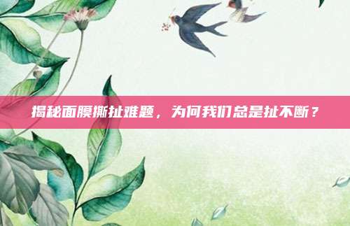 揭秘面膜撕扯难题，为何我们总是扯不断？