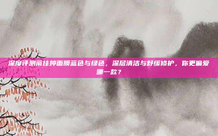 深度评测蒂佳婷面膜蓝色与绿色，深层清洁与舒缓修护，你更偏爱哪一款？