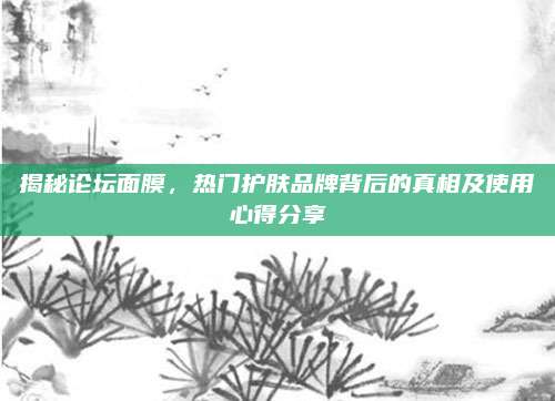 揭秘论坛面膜,热门护肤品牌背后的真相及使用心得分享
