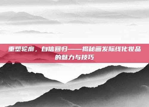 重塑轮廓，自信回归——揭秘画发际线化妆品的魅力与技巧