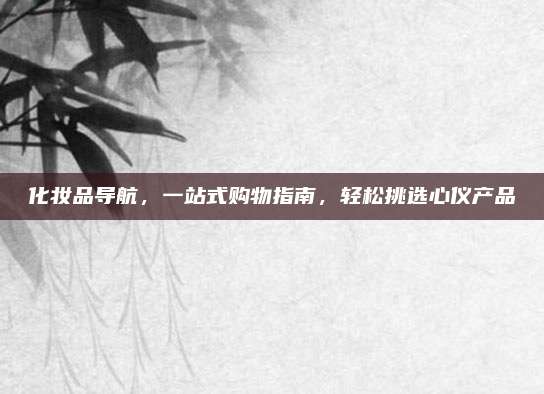 化妆品导航，一站式购物指南，轻松挑选心仪产品