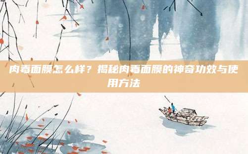 肉毒面膜怎么样？揭秘肉毒面膜的神奇功效与使用方法