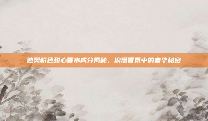 迪奥粉色甜心香水成分揭秘，浪漫香氛中的奢华秘密