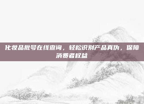 化妆品批号在线查询，轻松识别产品真伪，保障消费者权益