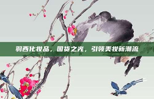 羽西化妆品,国货之光,引领美妆新潮流