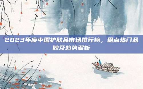 2023年度中国护肤品市场排行榜，盘点热门品牌及趋势解析