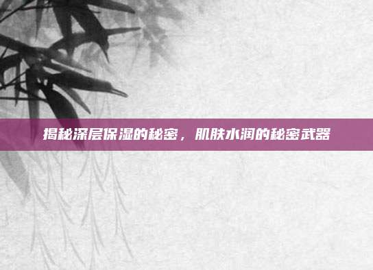 揭秘深层保湿的秘密，肌肤水润的秘密武器