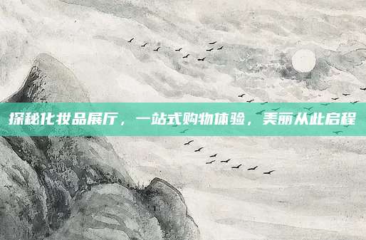 探秘化妆品展厅，一站式购物体验，美丽从此启程