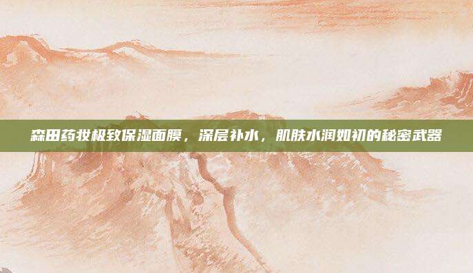 森田药妆极致保湿面膜，深层补水，肌肤水润如初的秘密武器