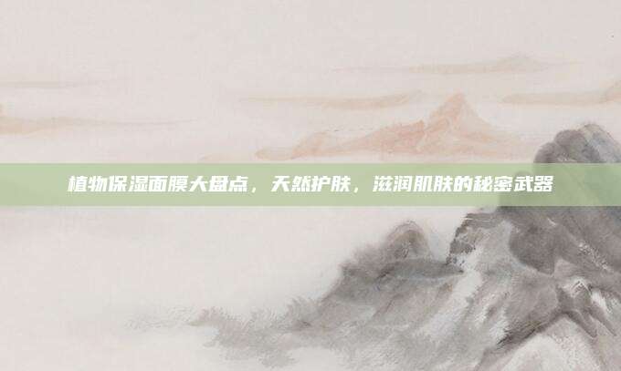 植物保湿面膜大盘点,天然护肤,滋润肌肤的秘密武器