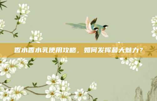 香水香水乳使用攻略,如何发挥最大魅力?