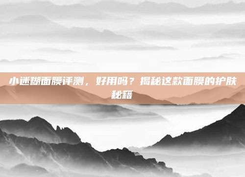 小迷糊面膜评测,好用吗?揭秘这款面膜的护肤秘籍