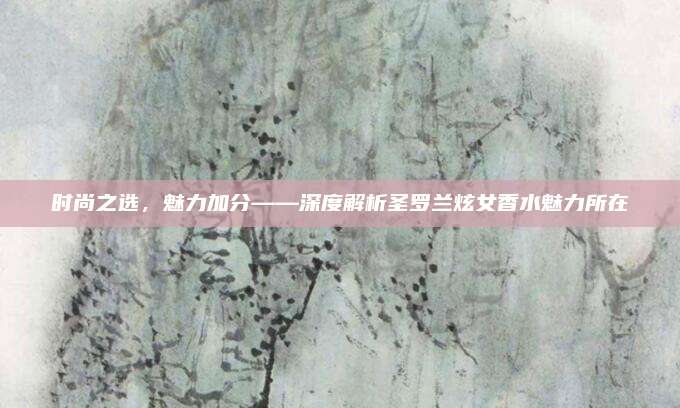 时尚之选,魅力加分——深度解析圣罗兰炫女香水魅力所在