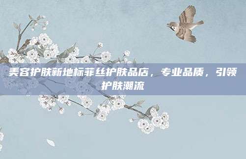 美容护肤新地标菲丝护肤品店,专业品质,引领护肤潮流