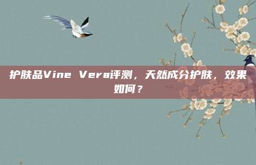 护肤品Vine Vera评测,天然成分护肤,效果如何?