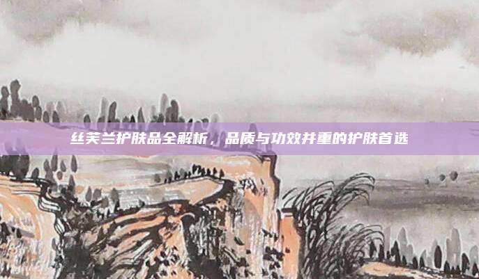 丝芙兰护肤品全解析,品质与功效并重的护肤首选