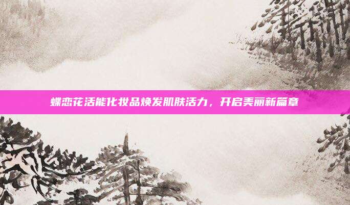 蝶恋花活能化妆品焕发肌肤活力，开启美丽新篇章