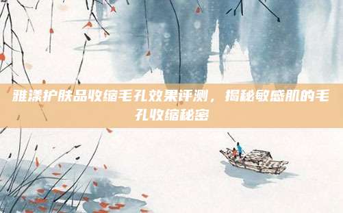 雅漾护肤品收缩毛孔效果评测,揭秘敏感肌的毛孔收缩秘密